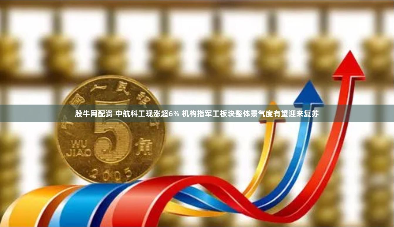 股牛网配资 中航科工现涨超6% 机构指军工板块整体景气度有望迎来复苏