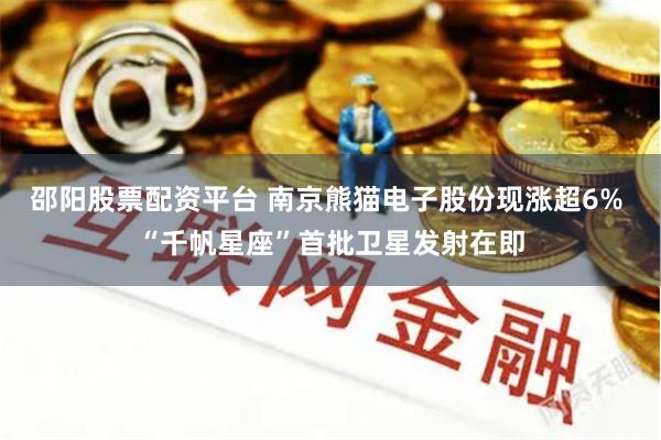 邵阳股票配资平台 南京熊猫电子股份现涨超6% “千帆星座”首批卫星发射在即