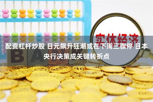 配资杠杆炒股 日元飙升狂潮或在下周三骤停 日本央行决策成关键转折点