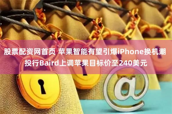 股票配资网首页 苹果智能有望引爆iPhone换机潮 投行Baird上调苹果目标价至240美元
