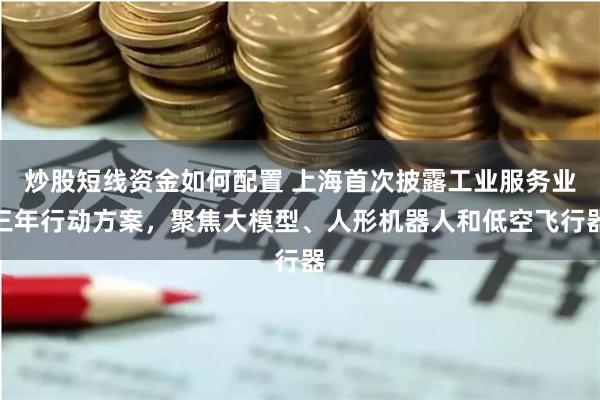 炒股短线资金如何配置 上海首次披露工业服务业三年行动方案，聚焦大模型、人形机器人和低空飞行器