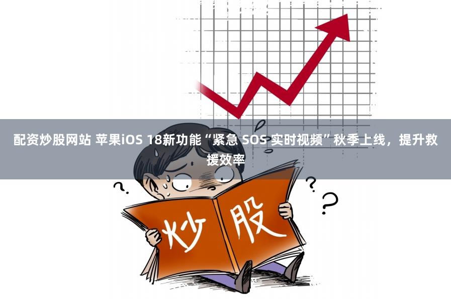 配资炒股网站 苹果iOS 18新功能“紧急 SOS 实时视频”秋季上线，提升救援效率