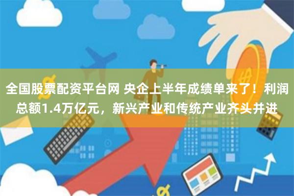 全国股票配资平台网 央企上半年成绩单来了！利润总额1.4万亿元，新兴产业和传统产业齐头并进