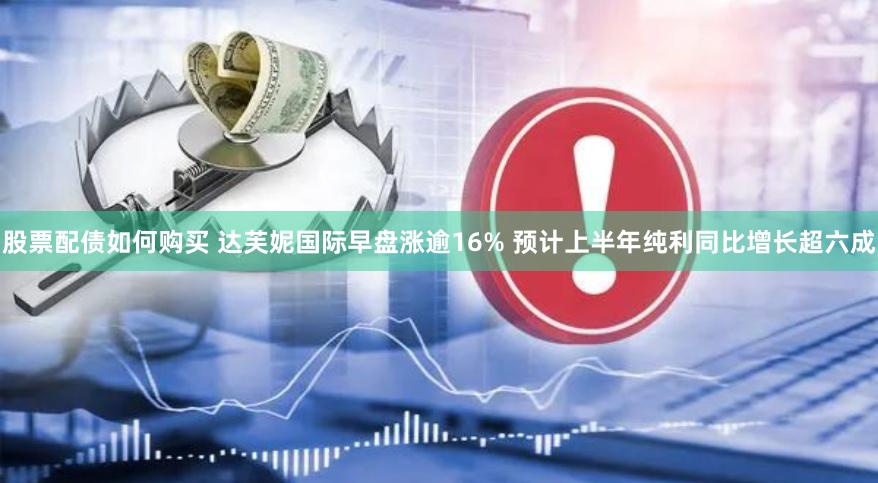 股票配债如何购买 达芙妮国际早盘涨逾16% 预计上半年纯利同比增长超六成