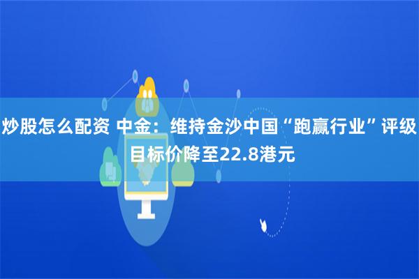 炒股怎么配资 中金：维持金沙中国“跑赢行业”评级 目标价降至22.8港元