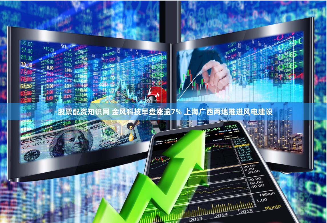 -股票配资知识网 金风科技早盘涨逾7% 上海广西两地推进风电建设