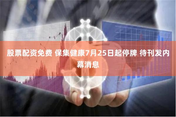 股票配资免费 保集健康7月25日起停牌 待刊发内幕消息