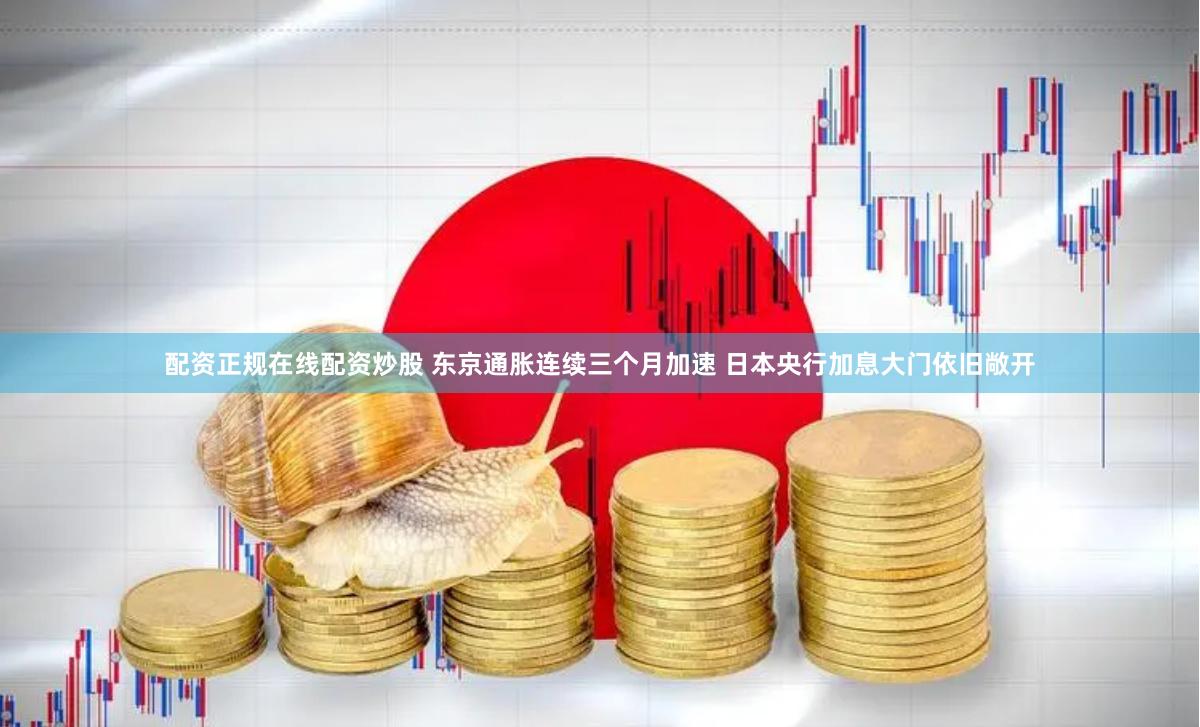 配资正规在线配资炒股 东京通胀连续三个月加速 日本央行加息大门依旧敞开