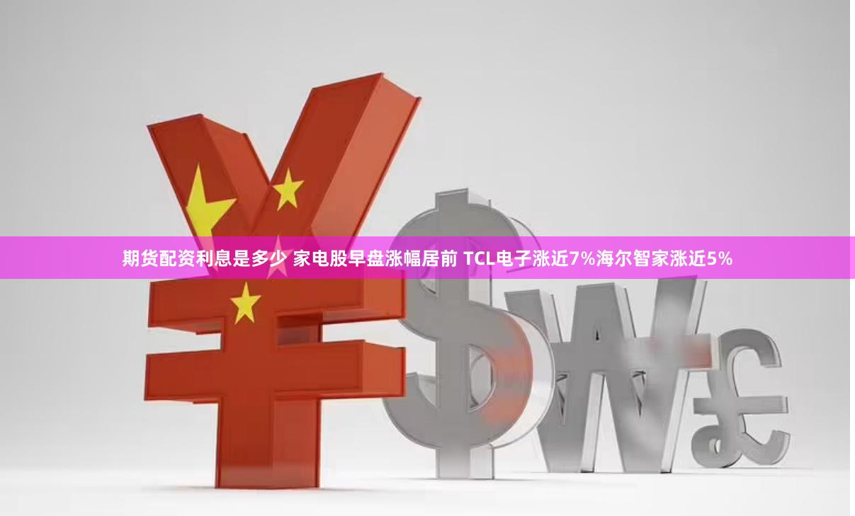 期货配资利息是多少 家电股早盘涨幅居前 TCL电子涨近7%海尔智家涨近5%