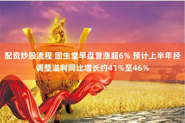 配资炒股流程 固生堂早盘曾涨超6% 预计上半年经调整溢利同比增长约41%至46%
