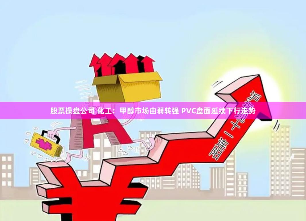 股票操盘公司 化工：甲醇市场由弱转强 PVC盘面延续下行走势