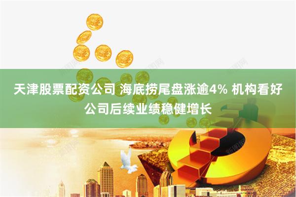 天津股票配资公司 海底捞尾盘涨逾4% 机构看好公司后续业绩稳健增长