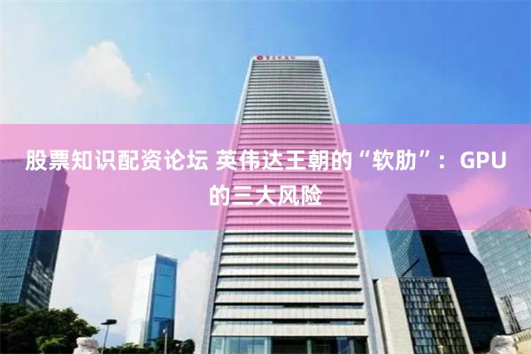 股票知识配资论坛 英伟达王朝的“软肋”：GPU的三大风险
