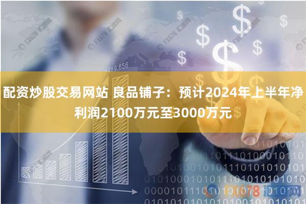 配资炒股交易网站 良品铺子：预计2024年上半年净利润2100万元至3000万元