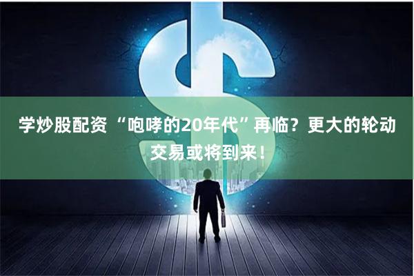 学炒股配资 “咆哮的20年代”再临？更大的轮动交易或将到来！