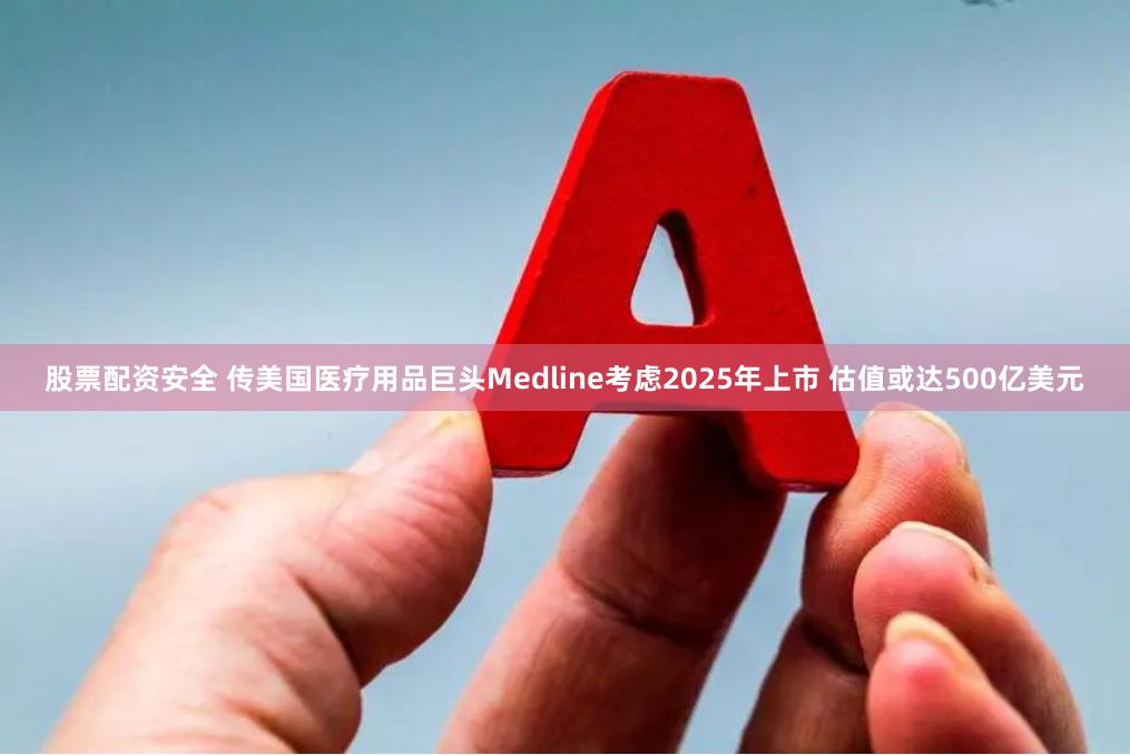 股票配资安全 传美国医疗用品巨头Medline考虑2025年上市 估值或达500亿美元