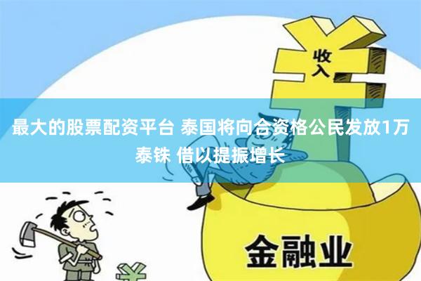 最大的股票配资平台 泰国将向合资格公民发放1万泰铢 借以提振增长