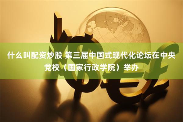 什么叫配资炒股 第三届中国式现代化论坛在中央党校（国家行政学院）举办