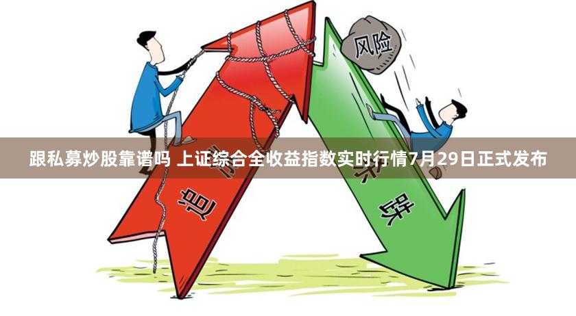 跟私募炒股靠谱吗 上证综合全收益指数实时行情7月29日正式发布