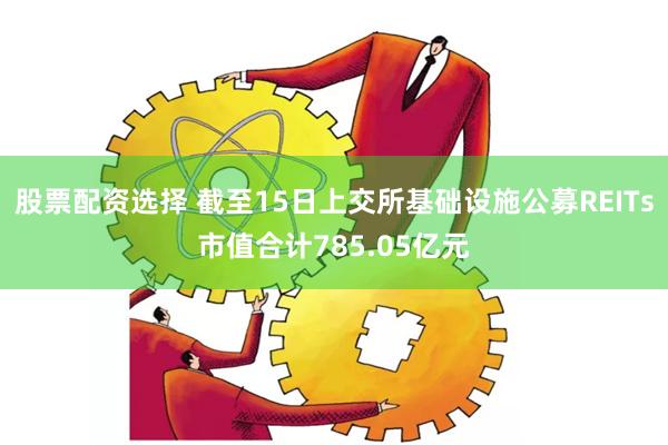 股票配资选择 截至15日上交所基础设施公募REITs市值合计785.05亿元