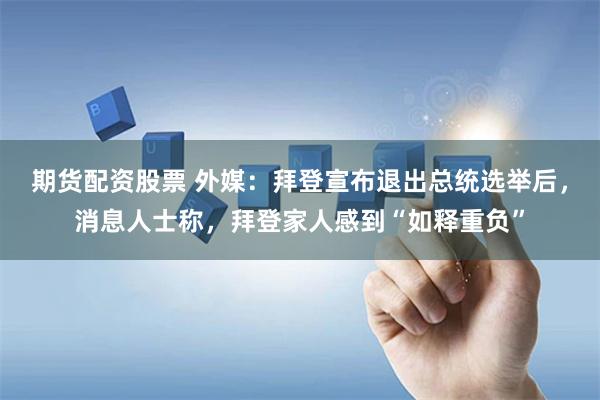 期货配资股票 外媒：拜登宣布退出总统选举后，消息人士称，拜登家人感到“如释重负”