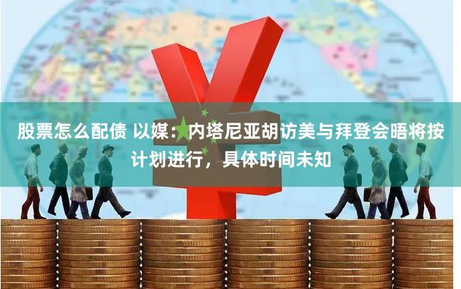 股票怎么配债 以媒：内塔尼亚胡访美与拜登会晤将按计划进行，具体时间未知