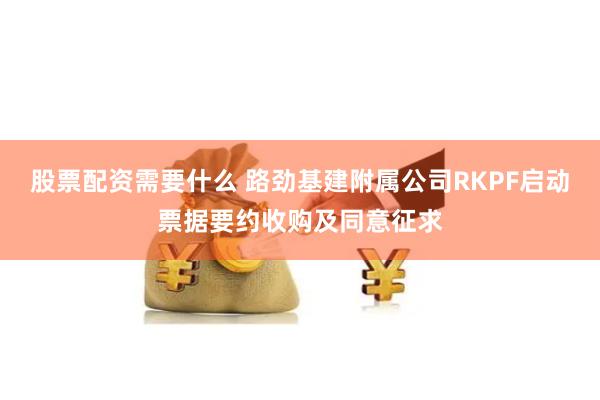 股票配资需要什么 路劲基建附属公司RKPF启动票据要约收购及同意征求