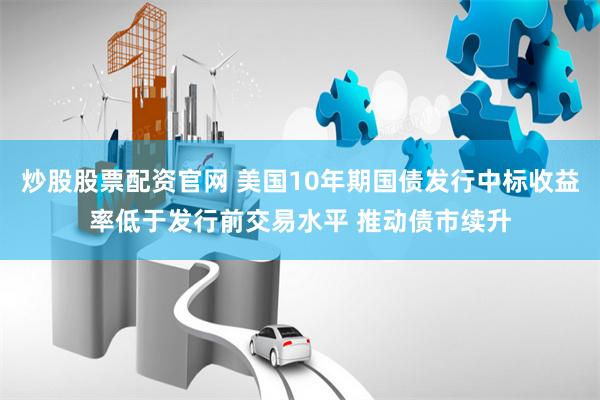 炒股股票配资官网 美国10年期国债发行中标收益率低于发行前交易水平 推动债市续升