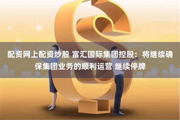 配资网上配资炒股 富汇国际集团控股：将继续确保集团业务的顺利运营 继续停牌