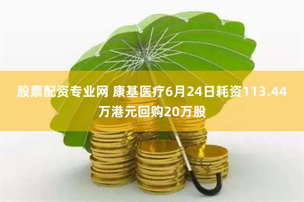 股票配资专业网 康基医疗6月24日耗资113.44万港元回购20万股