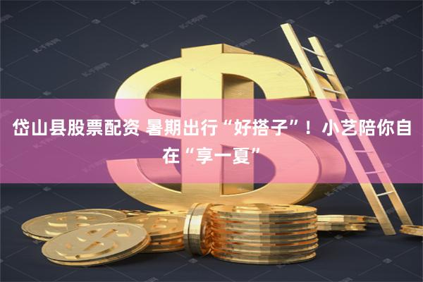 岱山县股票配资 暑期出行“好搭子”！小艺陪你自在“享一夏”