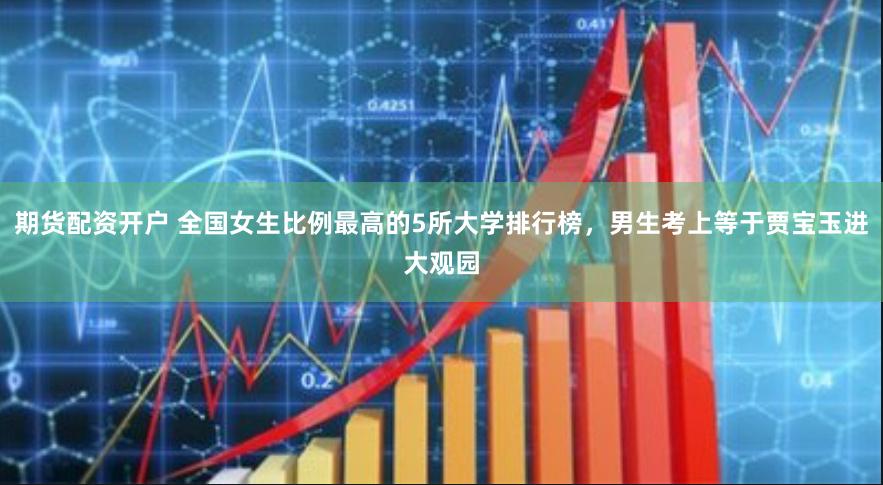 期货配资开户 全国女生比例最高的5所大学排行榜，男生考上等于贾宝玉进大观园