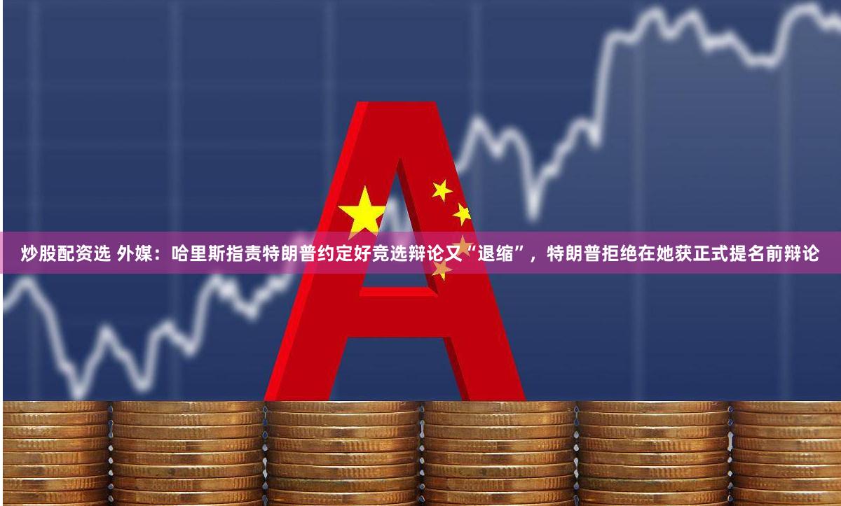 炒股配资选 外媒：哈里斯指责特朗普约定好竞选辩论又“退缩”，特朗普拒绝在她获正式提名前辩论