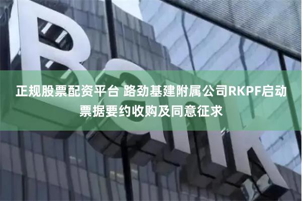 正规股票配资平台 路劲基建附属公司RKPF启动票据要约收购及同意征求