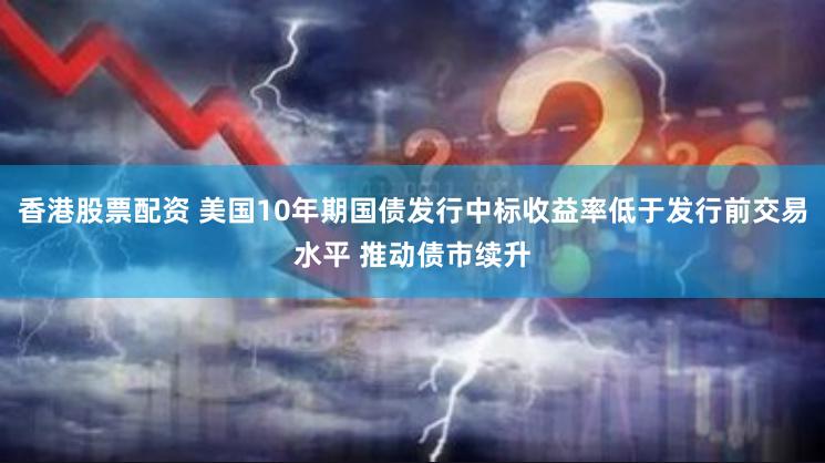 香港股票配资 美国10年期国债发行中标收益率低于发行前交易水平 推动债市续升