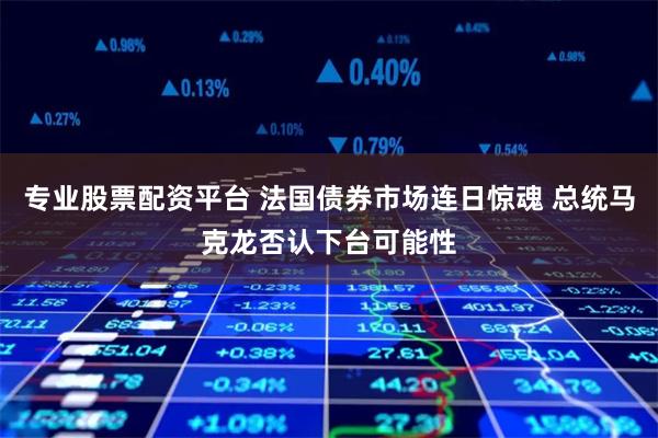 专业股票配资平台 法国债券市场连日惊魂 总统马克龙否认下台可能性