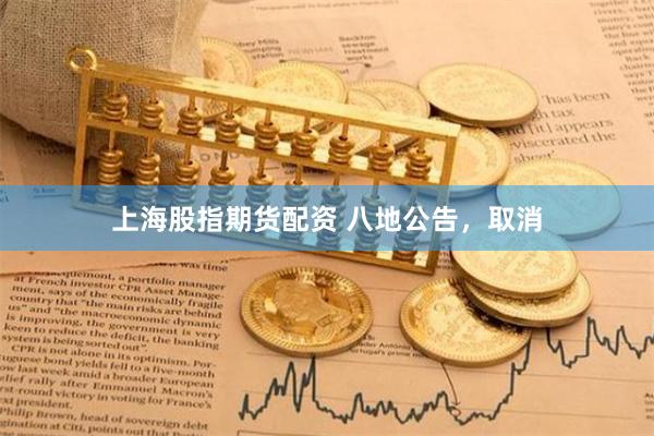 上海股指期货配资 八地公告，取消