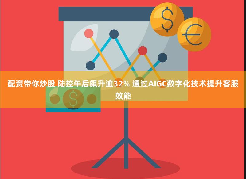 配资带你炒股 陆控午后飙升逾32% 通过AIGC数字化技术提升客服效能
