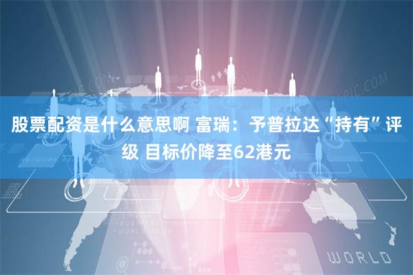 股票配资是什么意思啊 富瑞：予普拉达“持有”评级 目标价降至62港元