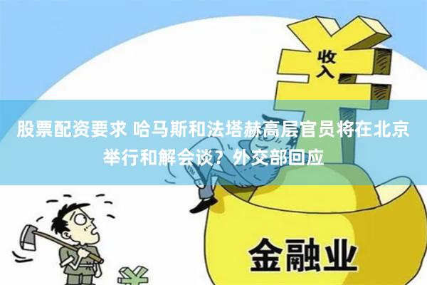 股票配资要求 哈马斯和法塔赫高层官员将在北京举行和解会谈？外交部回应