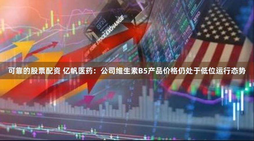 可靠的股票配资 亿帆医药：公司维生素B5产品价格仍处于低位运行态势
