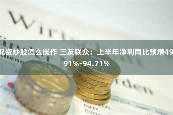 配资炒股怎么操作 三友联众：上半年净利同比预增49.91%-94.71%