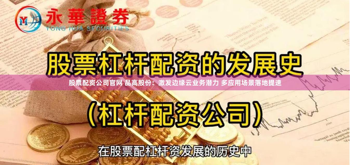 股票配资公司官网 品高股份：激发边缘云业务潜力 多应用场景落地提速