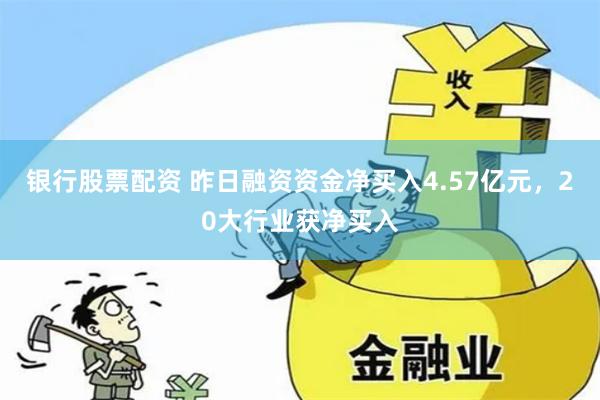 银行股票配资 昨日融资资金净买入4.57亿元，20大行业获净买入