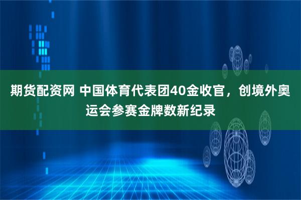 期货配资网 中国体育代表团40金收官，创境外奥运会参赛金牌数新纪录
