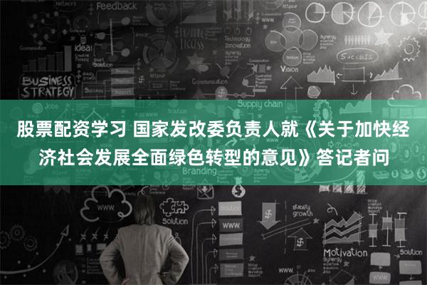股票配资学习 国家发改委负责人就《关于加快经济社会发展全面绿色转型的意见》答记者问