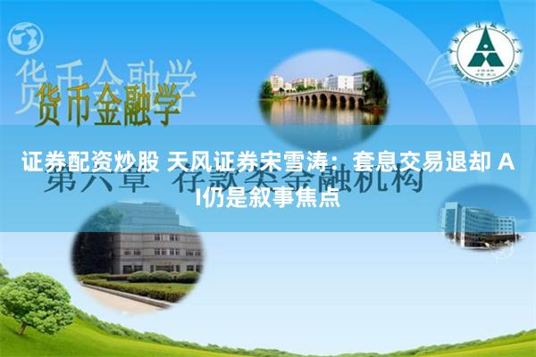 证券配资炒股 天风证券宋雪涛：套息交易退却 AI仍是叙事焦点