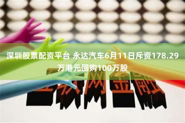 深圳股票配资平台 永达汽车6月11日斥资178.29万港元回购100万股
