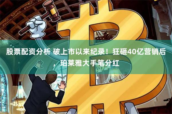 股票配资分析 破上市以来纪录！狂砸40亿营销后，珀莱雅大手笔分红