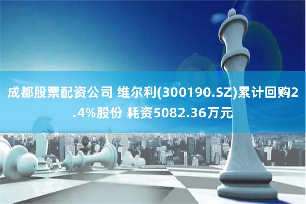 成都股票配资公司 维尔利(300190.SZ)累计回购2.4%股份 耗资5082.36万元